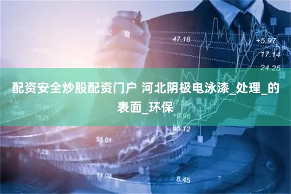配资安全炒股配资门户 河北阴极电泳漆_处理_的表面_环保