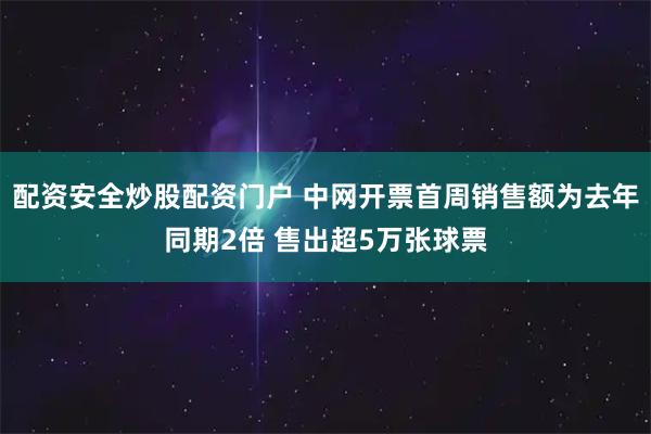 配资安全炒股配资门户 中网开票首周销售额为去年同期2倍 售出超5万张球票