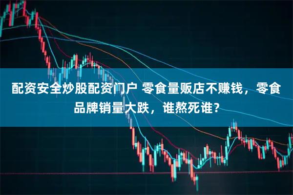 配资安全炒股配资门户 零食量贩店不赚钱，零食品牌销量大跌，谁熬死谁？