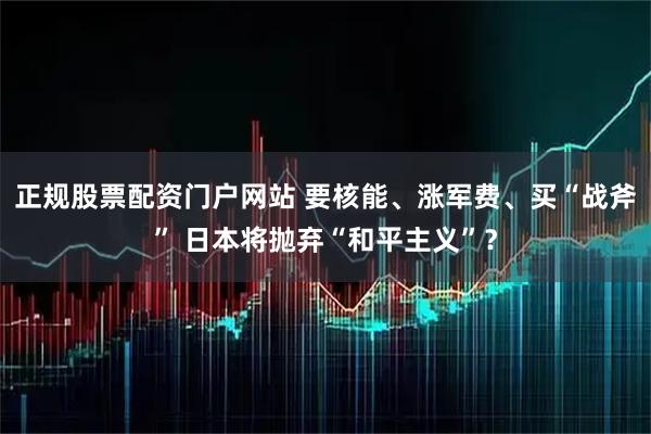 正规股票配资门户网站 要核能、涨军费、买“战斧” 日本将抛弃“和平主义”？