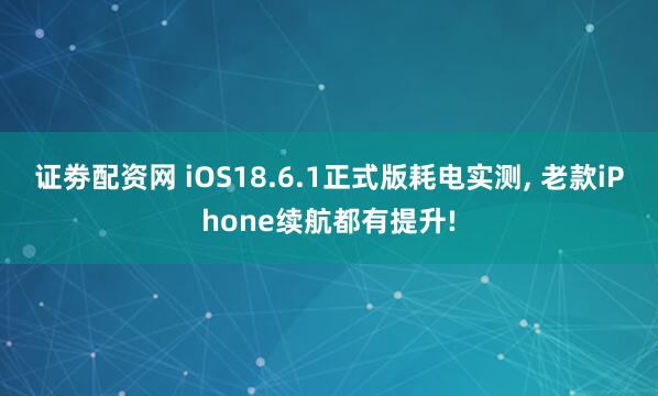 证劵配资网 iOS18.6.1正式版耗电实测, 老款iPhone续航都有提升!