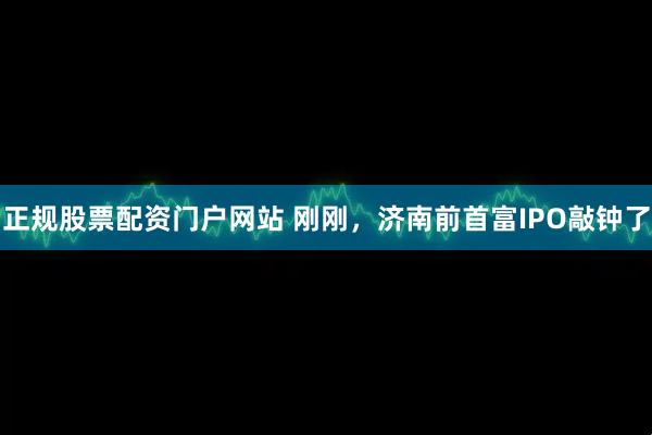 正规股票配资门户网站 刚刚，济南前首富IPO敲钟了