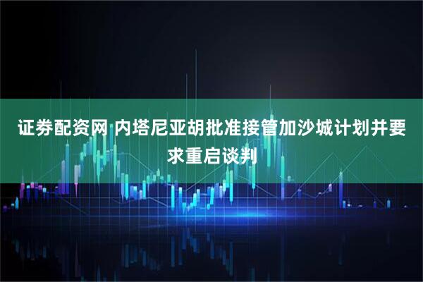 证劵配资网 内塔尼亚胡批准接管加沙城计划并要求重启谈判