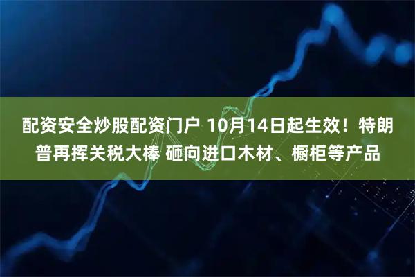 配资安全炒股配资门户 10月14日起生效！特朗普再挥关税大棒 砸向进口木材、橱柜等产品