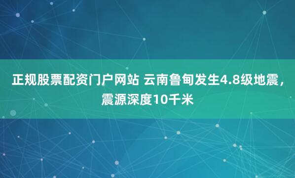 正规股票配资门户网站 云南鲁甸发生4.8级地震，震源深度10千米