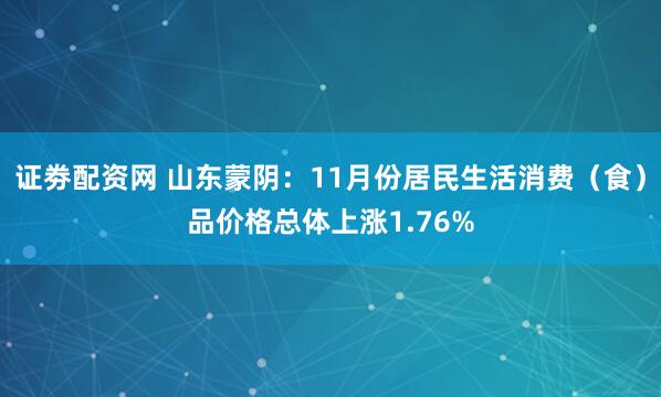 证劵配资网 山东蒙阴：11月份居民生活消费（食）品价格总体上涨1.76%
