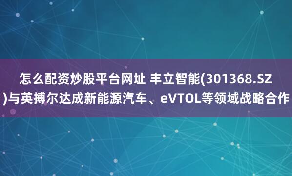 怎么配资炒股平台网址 丰立智能(301368.SZ)与英搏尔达成新能源汽车、eVTOL等领域战略合作
