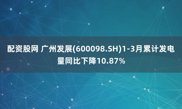 配资股网 广州发展(600098.SH)1-3月累计发电量同比下降10.87%