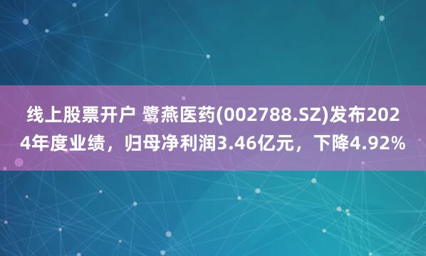 线上股票开户 鹭燕医药(002788.SZ)发布2024年度业绩，归母净利润3.46亿元，下降4.92%