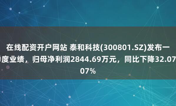 在线配资开户网站 泰和科技(300801.SZ)发布一季度业绩，归母净利润2844.69万元，同比下降32.07%