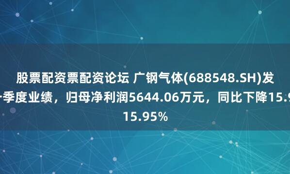 股票配资票配资论坛 广钢气体(688548.SH)发布一季度业绩，归母净利润5644.06万元，同比下降15.95%