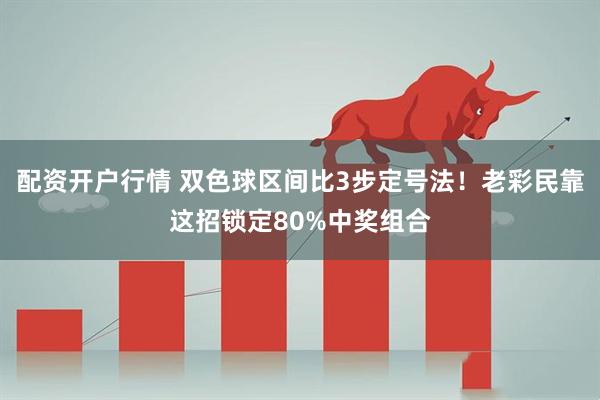 配资开户行情 双色球区间比3步定号法！老彩民靠这招锁定80%中奖组合