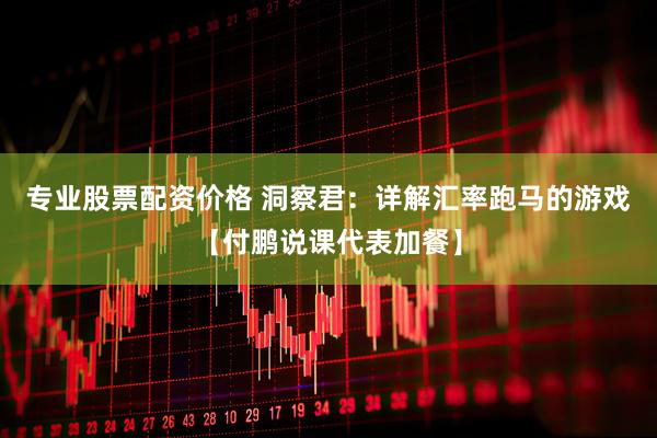专业股票配资价格 洞察君：详解汇率跑马的游戏【付鹏说课代表加餐】