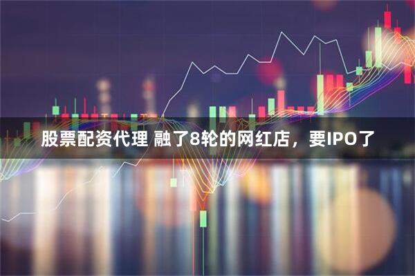 股票配资代理 融了8轮的网红店，要IPO了