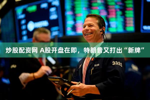 炒股配资网 A股开盘在即，特朗普又打出“新牌”