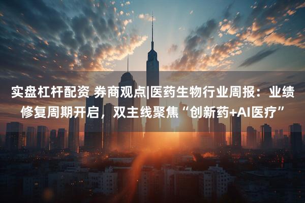 实盘杠杆配资 券商观点|医药生物行业周报：业绩修复周期开启，双主线聚焦“创新药+AI医疗”