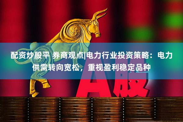 配资炒股平 券商观点|电力行业投资策略：电力供需转向宽松，重视盈利稳定品种