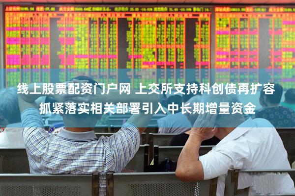 线上股票配资门户网 上交所支持科创债再扩容 抓紧落实相关部署引入中长期增量资金