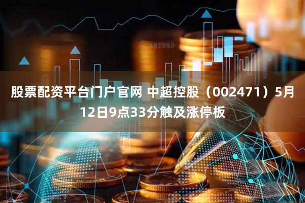 股票配资平台门户官网 中超控股（002471）5月12日9点33分触及涨停板