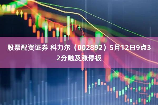 股票配资证券 科力尔（002892）5月12日9点32分触及涨停板