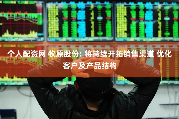 个人配资网 牧原股份: 将持续开拓销售渠道 优化客户及产品结构