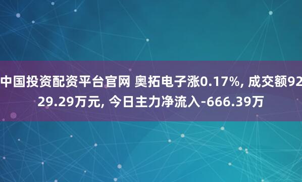 中国投资配资平台官网 奥拓电子涨0.17%, 成交额9229.29万元, 今日主力净流入-666.39万