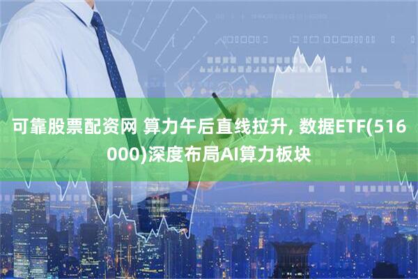 可靠股票配资网 算力午后直线拉升, 数据ETF(516000)深度布局AI算力板块