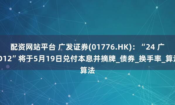 配资网站平台 广发证券(01776.HK)：“24 广 D12”将于5月19日兑付本息并摘牌_债券_换手率_算法