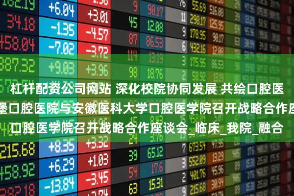 杠杆配资公司网站 深化校院协同发展 共绘口腔医学新蓝图 ——合肥茀莱堡口腔医院与安徽医科大学口腔医学院召开战略合作座谈会_临床_我院_融合