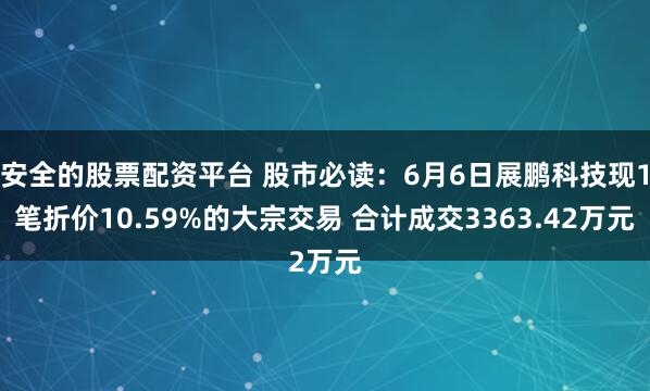 安全的股票配资平台 股市必读：6月6日展鹏科技现1笔折价10.59%的大宗交易 合计成交3363.42万元