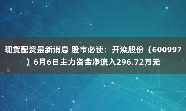 现货配资最新消息 股市必读：开滦股份（600997）6月6日主力资金净流入296.72万元