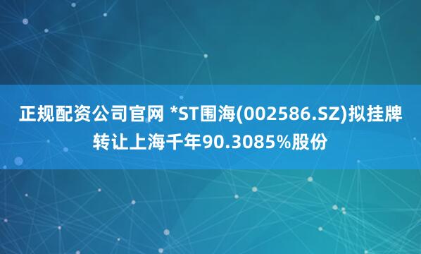 正规配资公司官网 *ST围海(002586.SZ)拟挂牌转让上海千年90.3085%股份