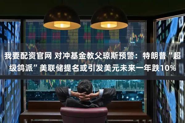 我要配资官网 对冲基金教父琼斯预警：特朗普“超级鸽派”美联储提名或引发美元未来一年跌10%