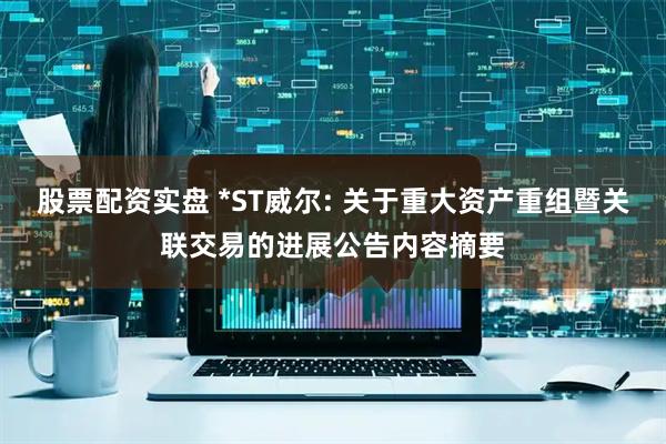 股票配资实盘 *ST威尔: 关于重大资产重组暨关联交易的进展公告内容摘要