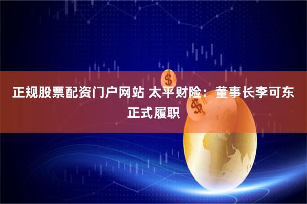 正规股票配资门户网站 太平财险：董事长李可东正式履职