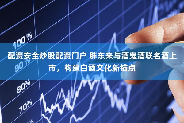 配资安全炒股配资门户 胖东来与酒鬼酒联名酒上市，构建白酒文化新锚点