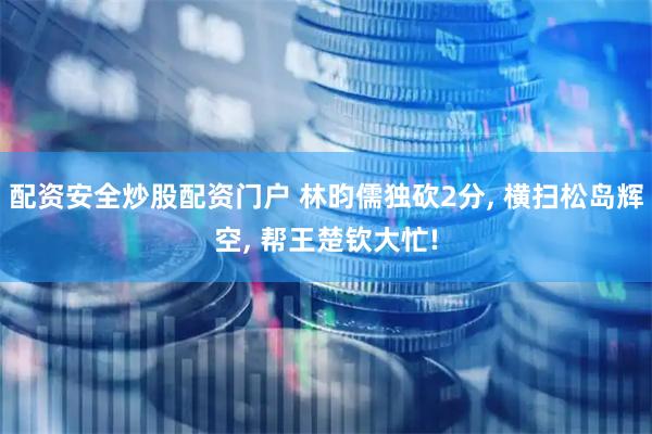 配资安全炒股配资门户 林昀儒独砍2分, 横扫松岛辉空, 帮王楚钦大忙!