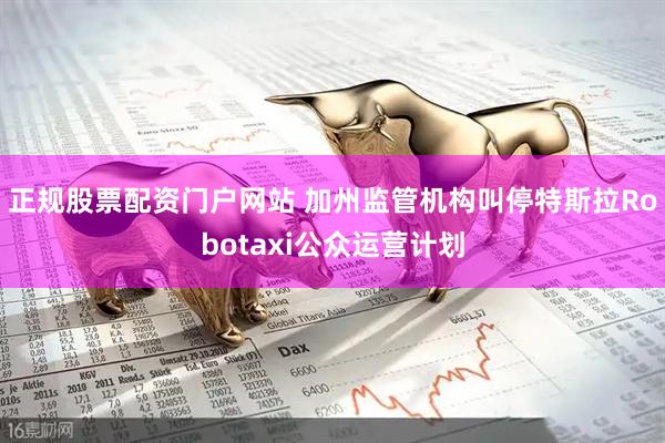 正规股票配资门户网站 加州监管机构叫停特斯拉Robotaxi公众运营计划
