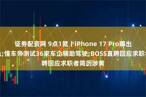 证劵配资网 9点1氪丨iPhone 17 Pro曝出橙色新配色;懂车帝测试36家车企辅助驾驶;BOSS直聘回应求职者简历涉黄