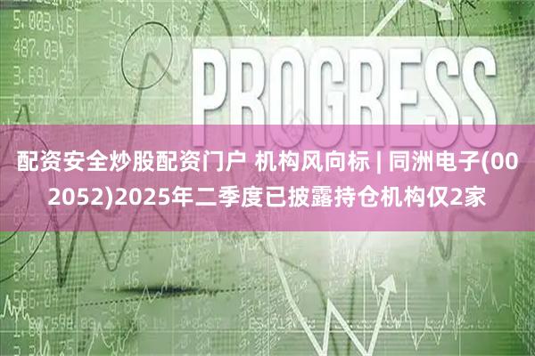 配资安全炒股配资门户 机构风向标 | 同洲电子(002052)2025年二季度已披露持仓机构仅2家