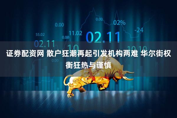证劵配资网 散户狂潮再起引发机构两难 华尔街权衡狂热与谨慎