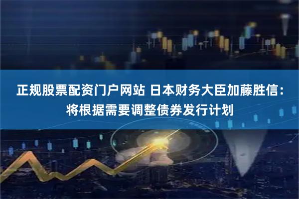 正规股票配资门户网站 日本财务大臣加藤胜信：将根据需要调整债券发行计划