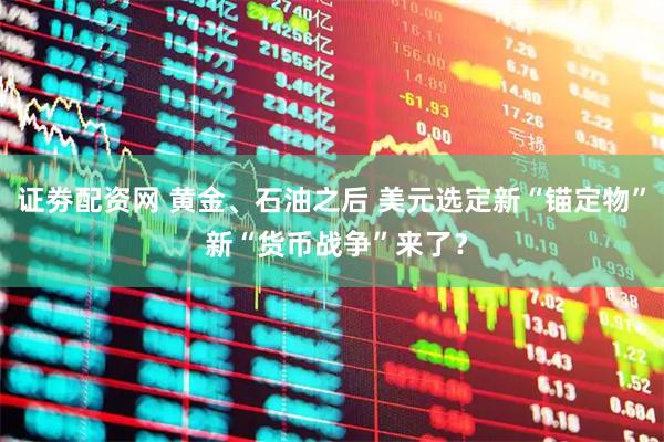 证劵配资网 黄金、石油之后 美元选定新“锚定物” 新“货币战争”来了？