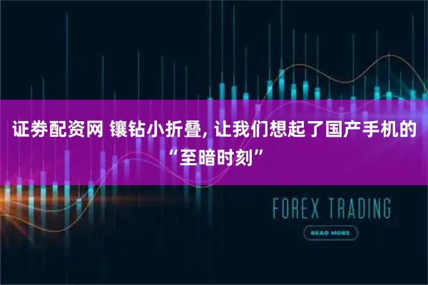 证劵配资网 镶钻小折叠, 让我们想起了国产手机的“至暗时刻”