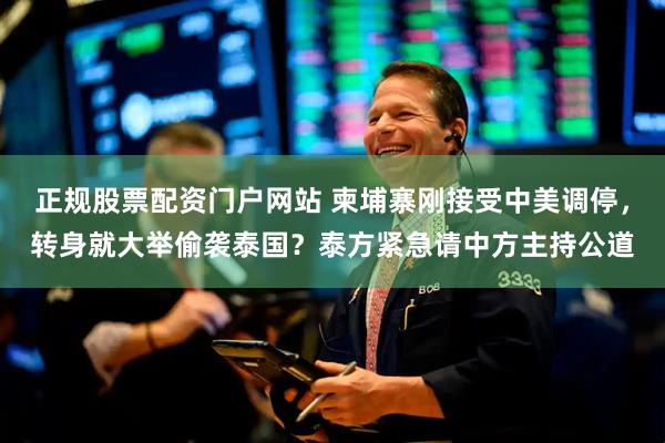 正规股票配资门户网站 柬埔寨刚接受中美调停，转身就大举偷袭泰国？泰方紧急请中方主持公道