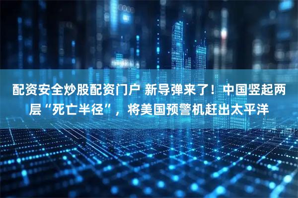配资安全炒股配资门户 新导弹来了！中国竖起两层“死亡半径”，将美国预警机赶出太平洋