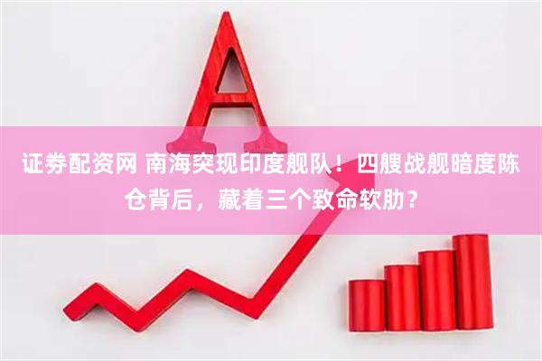 证劵配资网 南海突现印度舰队！四艘战舰暗度陈仓背后，藏着三个致命软肋？