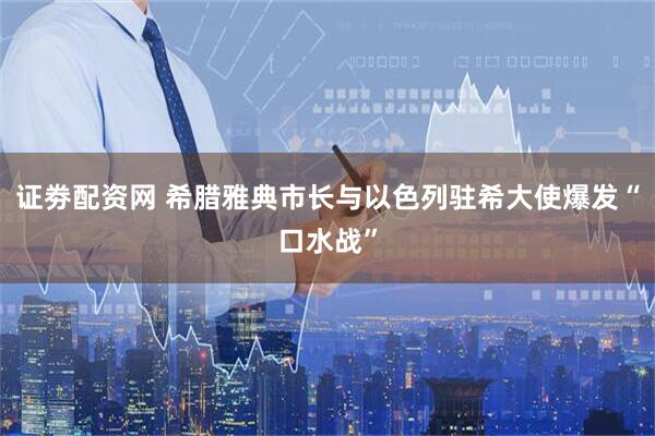 证劵配资网 希腊雅典市长与以色列驻希大使爆发“口水战”