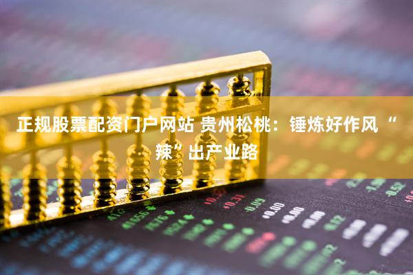 正规股票配资门户网站 贵州松桃：锤炼好作风 “辣”出产业路
