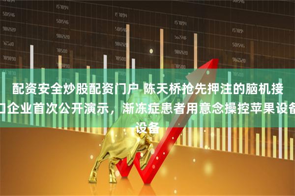 配资安全炒股配资门户 陈天桥抢先押注的脑机接口企业首次公开演示，渐冻症患者用意念操控苹果设备